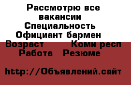 Рассмотрю все вакансии › Специальность ­ Официант-бармен  › Возраст ­ 20 - Коми респ. Работа » Резюме   